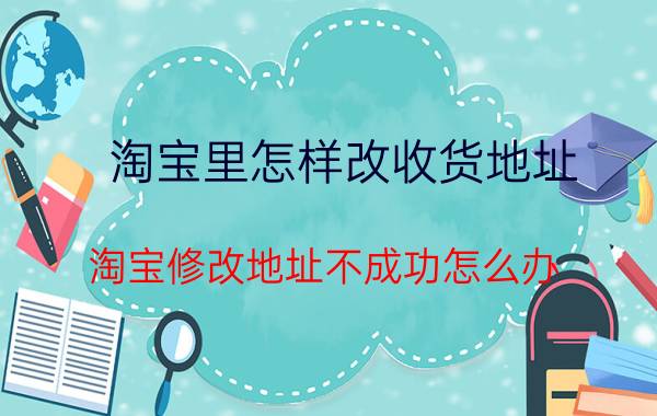 淘宝里怎样改收货地址 淘宝修改地址不成功怎么办？